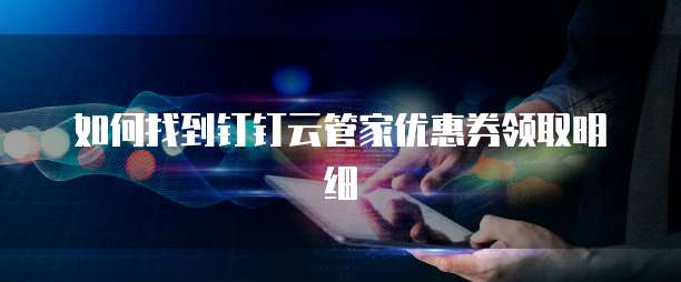 如何找到钉钉云管家优惠券领取明细