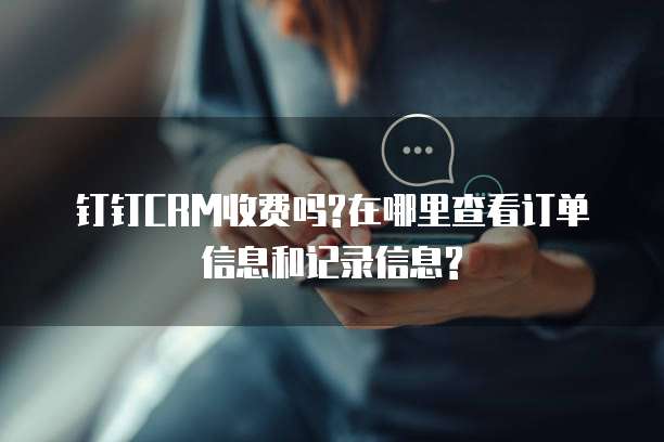 钉钉CRM收费吗?在哪里查看订单信息和记录信息?