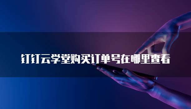 钉钉云学堂购买订单号在哪里查看