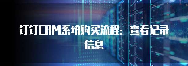钉钉CRM系统购买流程：查看记录信息