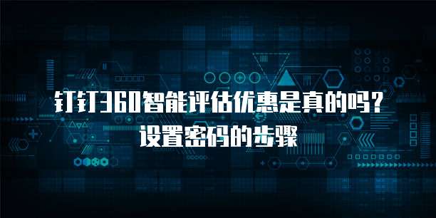 钉钉360智能评估优惠是真的吗?设置密码的步骤