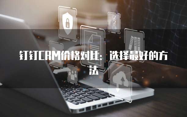 钉钉CRM价格对比:选择最好的方法