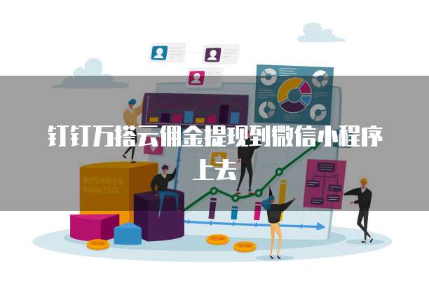钉钉万搭云佣金提现到微信小程序上去