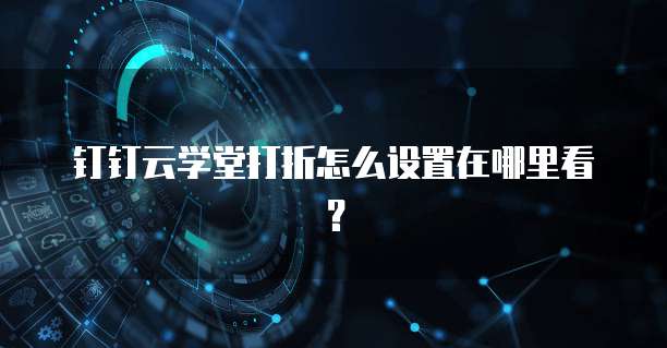 钉钉云学堂打折怎么设置在哪里看?