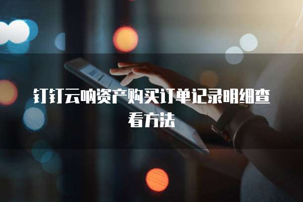 钉钉云呐资产购买订单记录明细查看方法