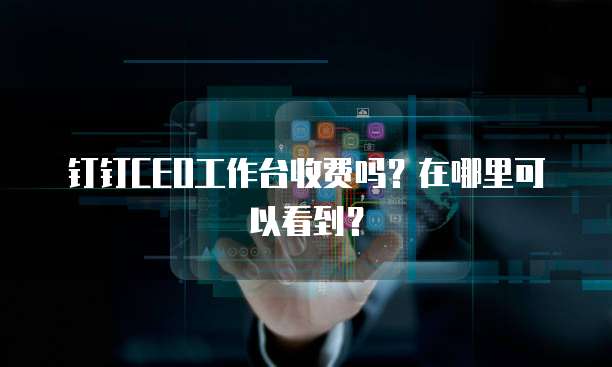 钉钉CEO工作台收费吗?在哪里可以看到?