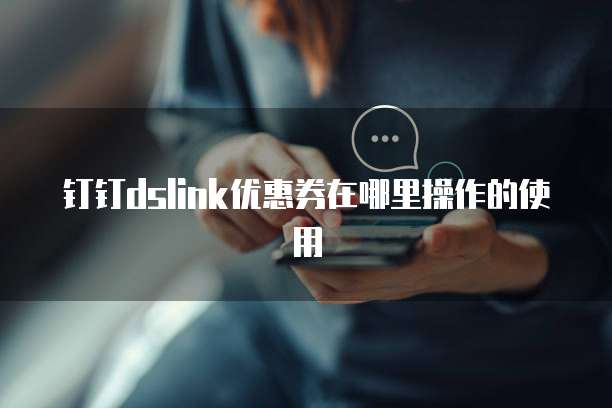 钉钉dslink优惠券在哪里操作的使用