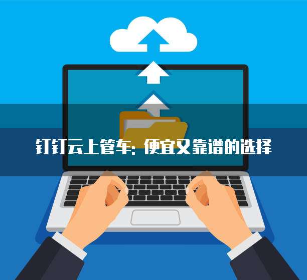 钉钉云上管车: 便宜又靠谱的选择