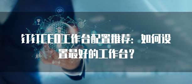 钉钉CEO工作台配置推荐:如何设置最好的工作台?