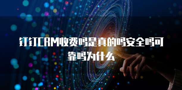 钉钉CRM收费吗是真的吗安全吗可靠吗为什么