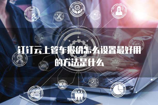 钉钉云上管车报价怎么设置最好用的方法是什么