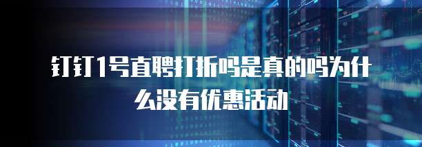 钉钉1号直聘打折吗是真的吗为什么没有优惠活动