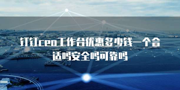 钉钉CEO工作台优惠多少钱一个合适吗安全吗可靠吗