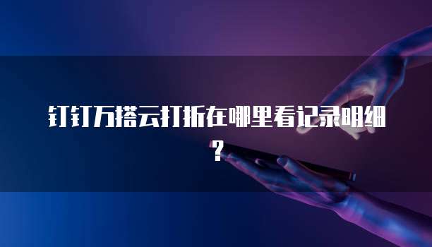 钉钉万搭云打折在哪里看记录明细?