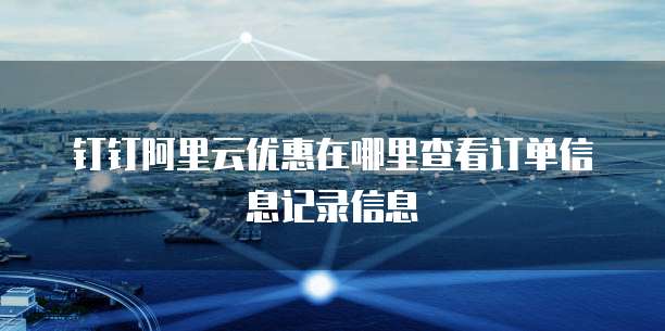 钉钉阿里云优惠在哪里查看订单信息记录信息