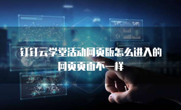 钉钉云学堂活动网页版怎么进入的网页页面不一样