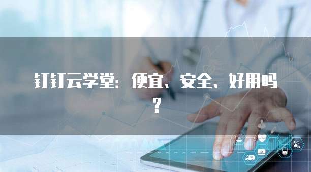 钉钉云学堂：便宜、安全、好用吗？
