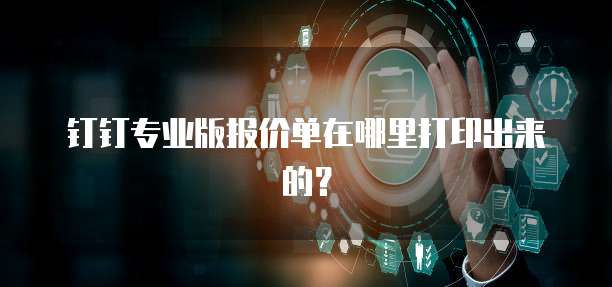 钉钉专业版报价单在哪里打印出来的？