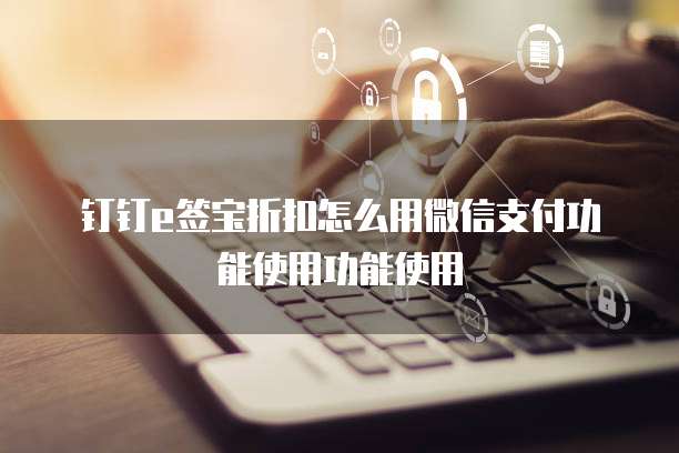 钉钉e签宝折扣怎么用微信支付功能使用功能使用