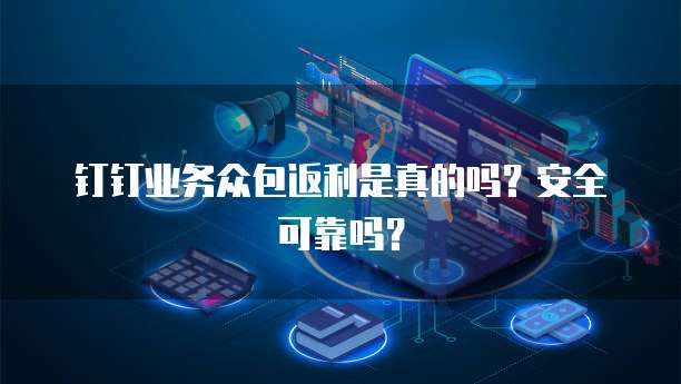 钉钉业务众包返利是真的吗?安全可靠吗?