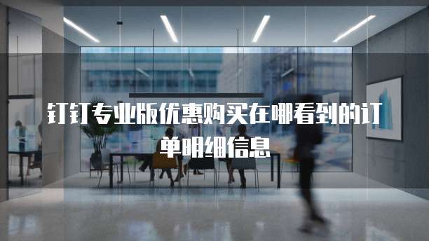 钉钉专业版优惠购买在哪看到的订单明细信息