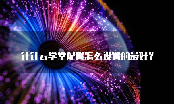 钉钉云学堂配置怎么设置的最好?