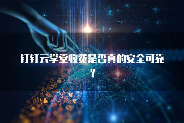 钉钉云学堂收费是否真的安全可靠?