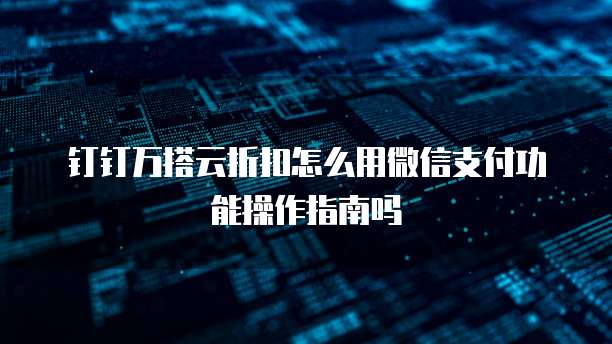 钉钉万搭云折扣怎么用微信支付功能操作指南吗