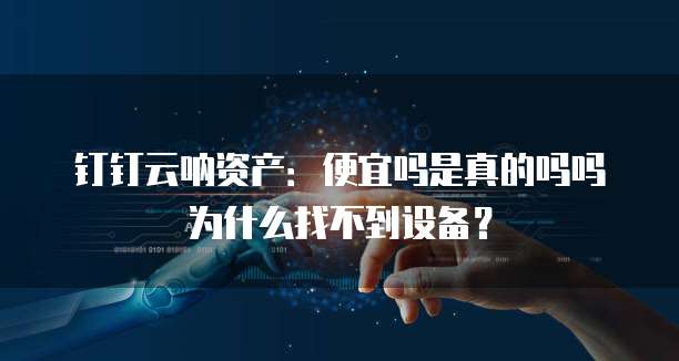 钉钉云呐资产:便宜吗是真的吗吗为什么找不到设备?
