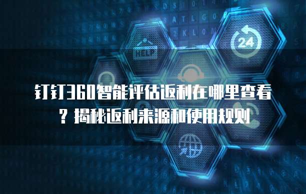 钉钉360智能评估返利在哪里查看?揭秘返利来源和使用规则
