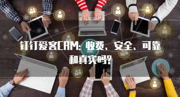钉钉爱客CRM: 收费、安全、可靠和真实吗?