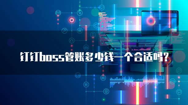 钉钉boss管账多少钱一个合适吗?