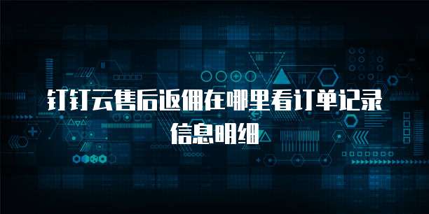 钉钉云售后返佣在哪里看订单记录信息明细