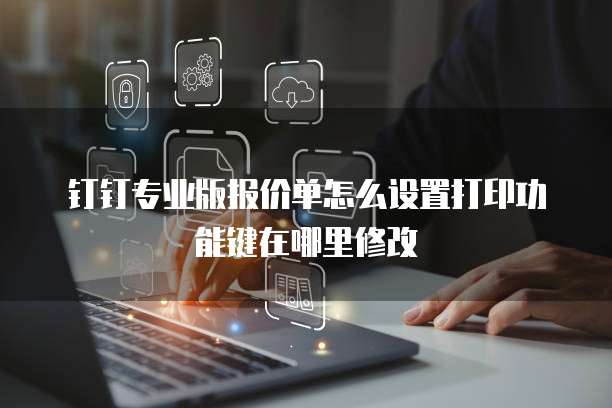 钉钉专业版报价单怎么设置打印功能键在哪里修改