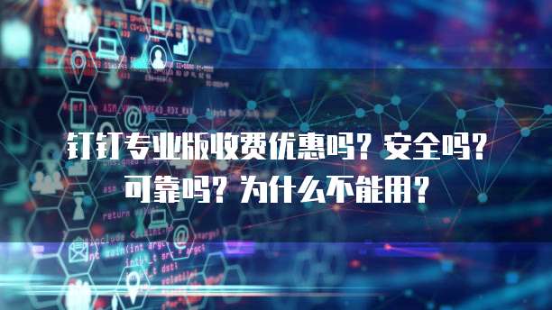 钉钉专业版收费优惠吗?安全吗?可靠吗?为什么不能用?
