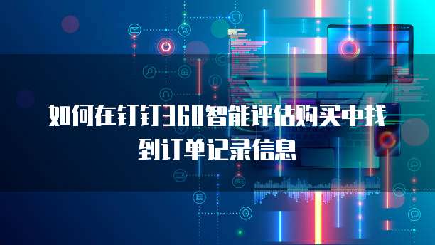 如何在钉钉360智能评估购买中找到订单记录信息