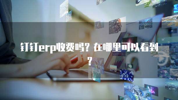 钉钉erp收费吗?在哪里可以看到?