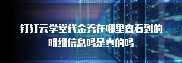 钉钉云学堂代金券在哪里查看到的明细信息吗是真的吗
