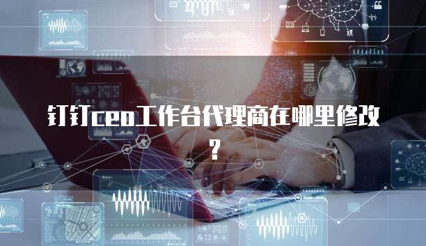 钉钉ceo工作台代理商在哪里修改?