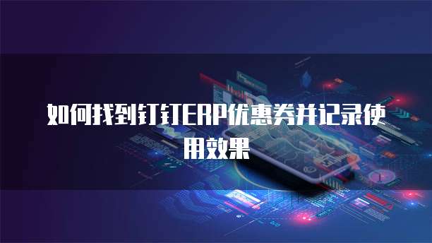 如何找到钉钉ERP优惠券并记录使用效果