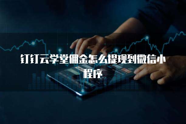 钉钉云学堂佣金怎么提现到微信小程序