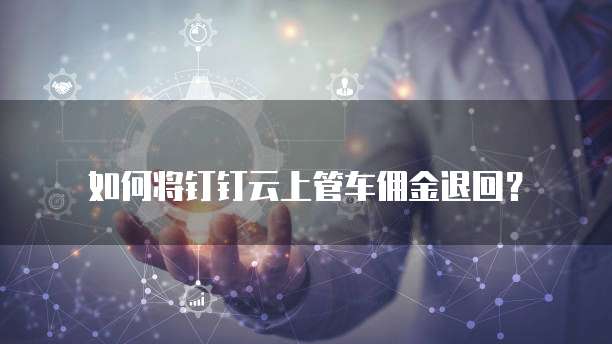 如何将钉钉云上管车佣金退回?