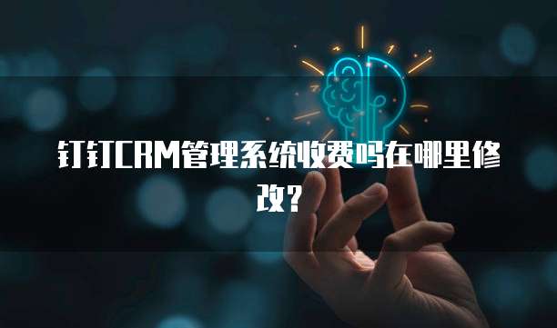 钉钉CRM管理系统收费吗在哪里修改?