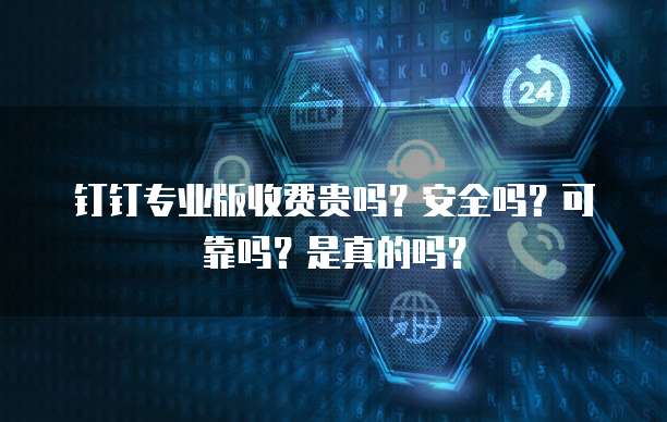 钉钉专业版收费贵吗?安全吗?可靠吗?是真的吗?
