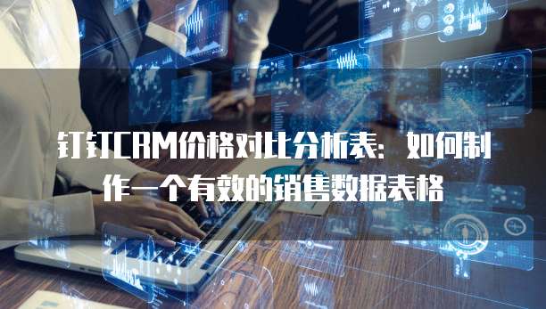 钉钉CRM价格对比分析表:如何制作一个有效的销售数据表格