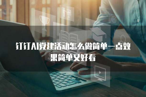 钉钉AI党建活动怎么做简单一点效果简单又好看