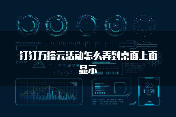 钉钉万搭云活动怎么弄到桌面上面显示