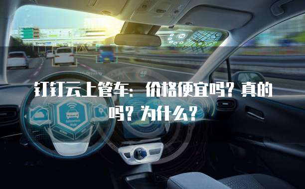 钉钉云上管车:价格便宜吗?真的吗?为什么?