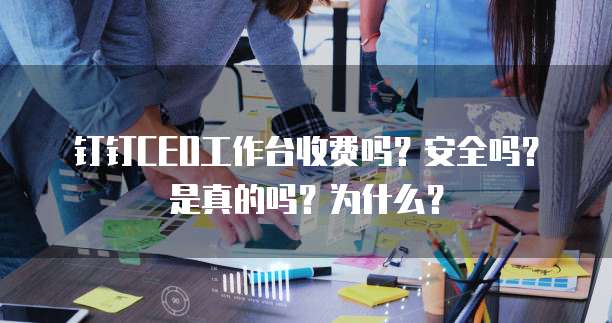 钉钉CEO工作台收费吗?安全吗?是真的吗?为什么?