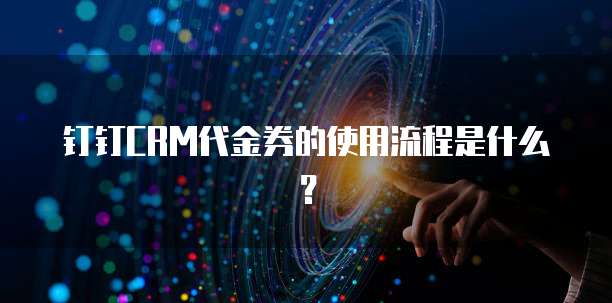 钉钉CRM代金券的使用流程是什么?